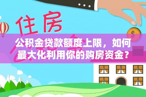 霍州公积金贷款额度上限，如何最大化利用你的购房资金？