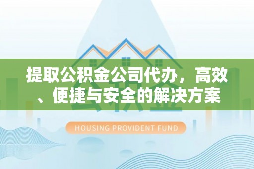 霍州提取公积金公司代办，高效、便捷与安全的解决方案