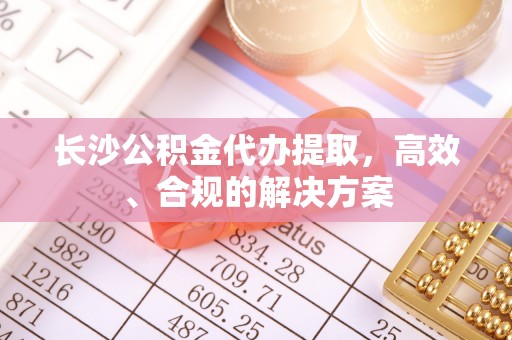 霍州长沙公积金代办提取，高效、合规的解决方案