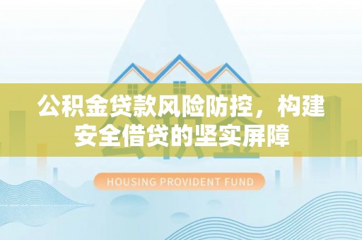 霍州公积金贷款风险防控，构建安全借贷的坚实屏障