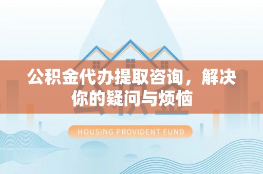 霍州公积金代办提取咨询，解决你的疑问与烦恼