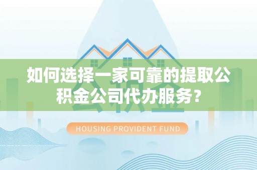 霍州如何选择一家可靠的提取公积金公司代办服务？