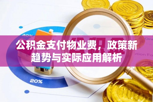 霍州公积金支付物业费，政策新趋势与实际应用解析