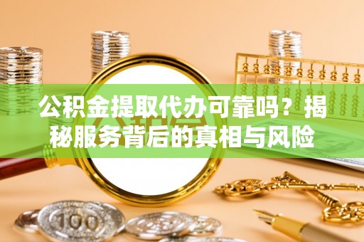 霍州公积金提取代办可靠吗？揭秘服务背后的真相与风险