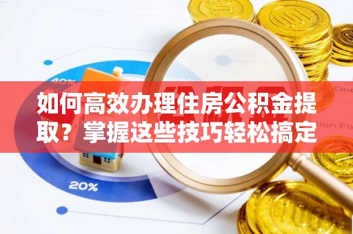 霍州如何高效办理住房公积金提取？掌握这些技巧轻松搞定