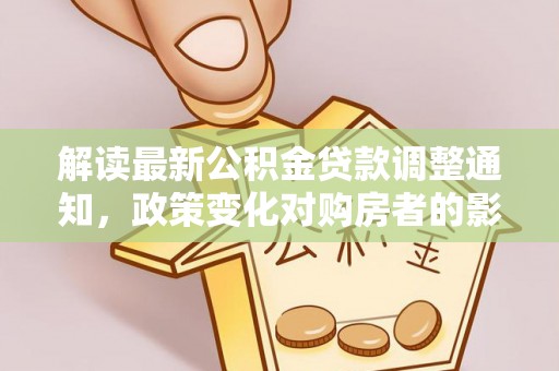 霍州解读最新公积金贷款调整通知，政策变化对购房者的影响