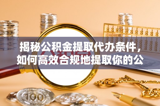 霍州揭秘公积金提取代办条件，如何高效合规地提取你的公积金