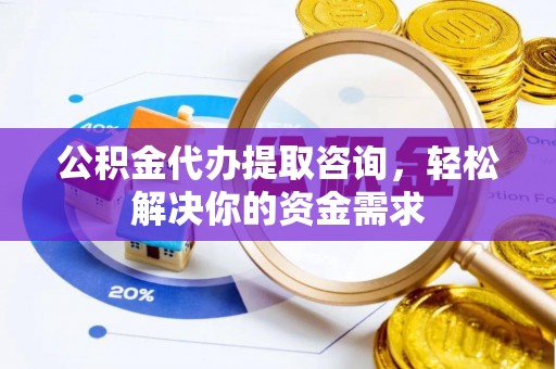 霍州公积金代办提取咨询，轻松解决你的资金需求