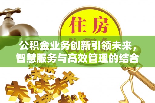 霍州公积金业务创新引领未来，智慧服务与高效管理的结合