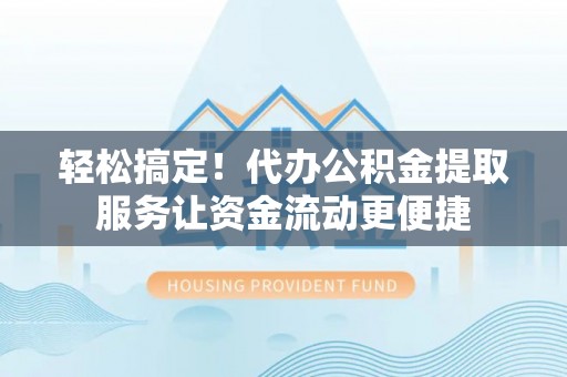 霍州轻松搞定！代办公积金提取服务让资金流动更便捷