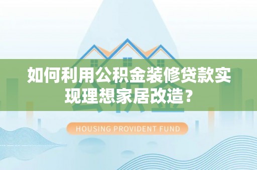 霍州如何利用公积金装修贷款实现理想家居改造？