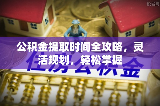 霍州公积金提取时间全攻略，灵活规划，轻松掌握