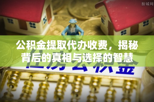 霍州公积金提取代办收费，揭秘背后的真相与选择的智慧