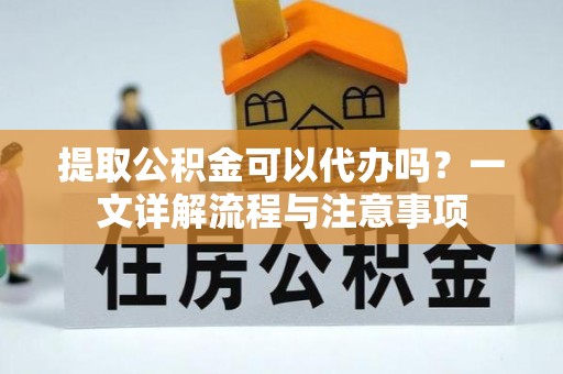 霍州提取公积金可以代办吗？一文详解流程与注意事项