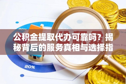 霍州公积金提取代办可靠吗？揭秘背后的服务真相与选择指南