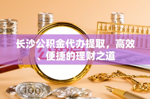 霍州长沙公积金代办提取，高效、便捷的理财之道