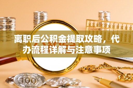霍州离职后公积金提取攻略，代办流程详解与注意事项