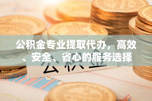 霍州公积金专业提取代办，高效、安全、省心的服务选择