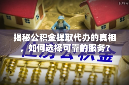 霍州揭秘公积金提取代办的真相，如何选择可靠的服务？