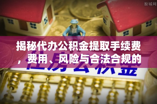 霍州揭秘代办公积金提取手续费，费用、风险与合法合规的全解析