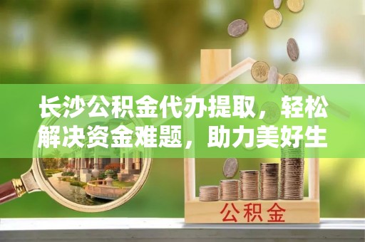 霍州长沙公积金代办提取，轻松解决资金难题，助力美好生活