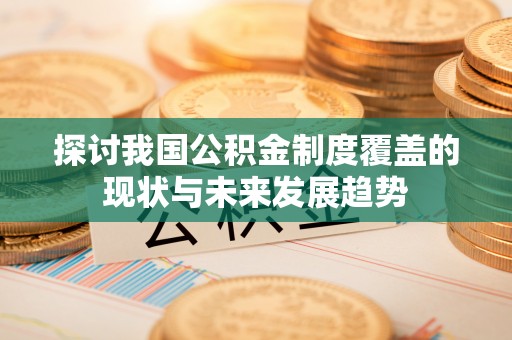 霍州探讨我国公积金制度覆盖的现状与未来发展趋势