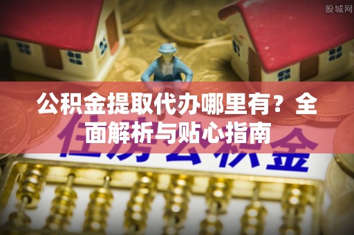 霍州公积金提取代办哪里有？全面解析与贴心指南