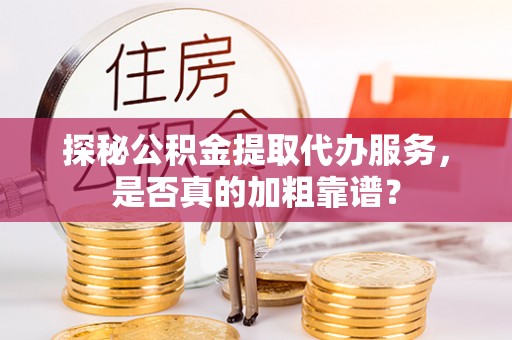 霍州探秘公积金提取代办服务，是否真的加粗靠谱？