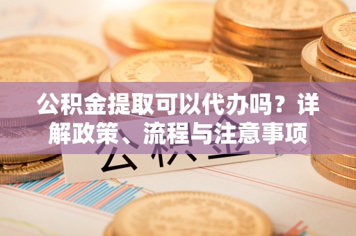 霍州公积金提取可以代办吗？详解政策、流程与注意事项