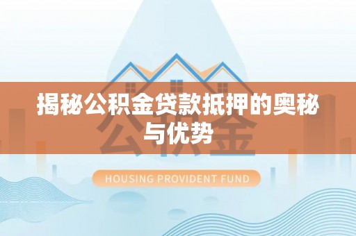 霍州揭秘公积金贷款抵押的奥秘与优势