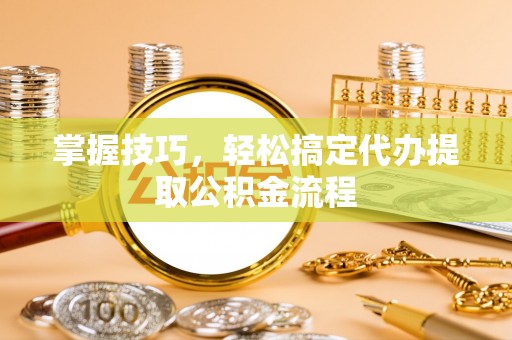霍州掌握技巧，轻松搞定代办提取公积金流程