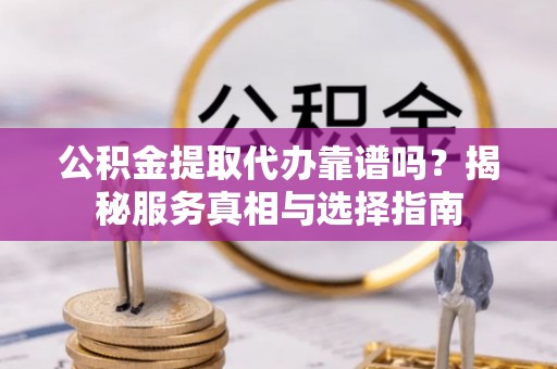 霍州公积金提取代办靠谱吗？揭秘服务真相与选择指南