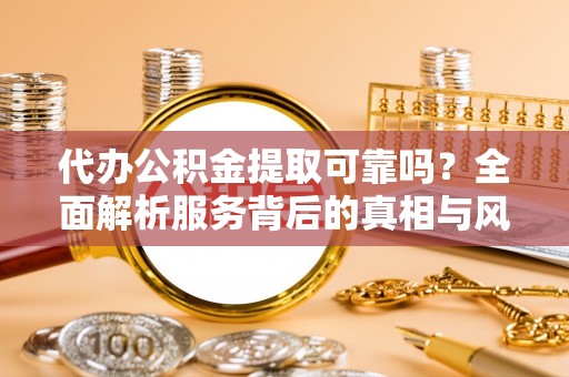 霍州代办公积金提取可靠吗？全面解析服务背后的真相与风险