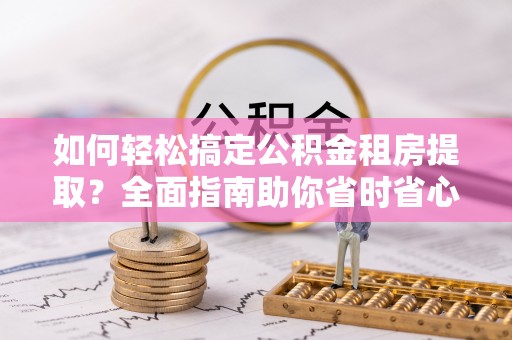 霍州如何轻松搞定公积金租房提取？全面指南助你省时省心