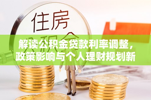 霍州解读公积金贷款利率调整，政策影响与个人理财规划新思路