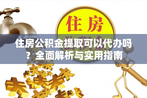 霍州住房公积金提取可以代办吗？全面解析与实用指南