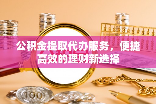 霍州公积金提取代办服务，便捷高效的理财新选择