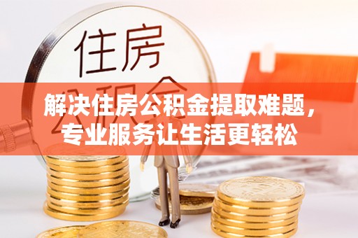 霍州解决住房公积金提取难题，专业服务让生活更轻松