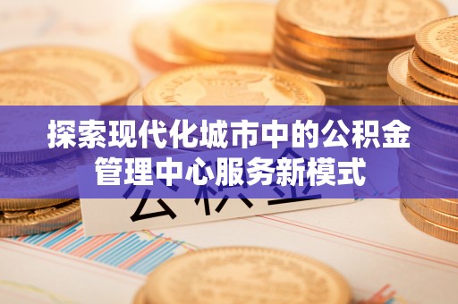 霍州探索现代化城市中的公积金管理中心服务新模式