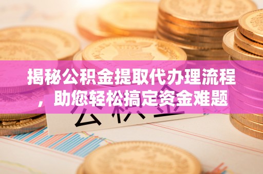 霍州揭秘公积金提取代办理流程，助您轻松搞定资金难题