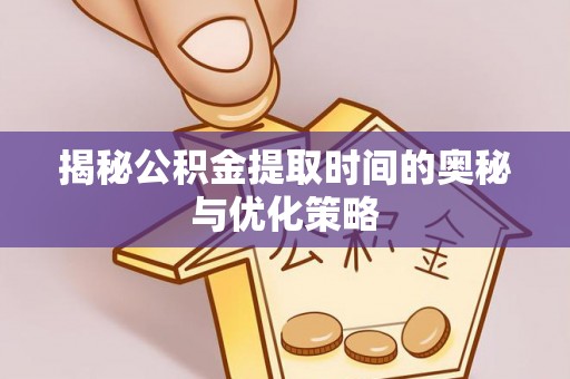 霍州揭秘公积金提取时间的奥秘与优化策略