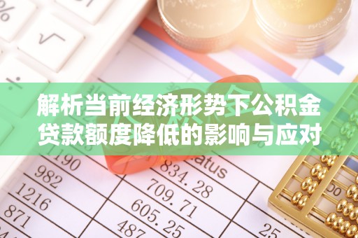 霍州解析当前经济形势下公积金贷款额度降低的影响与应对策略