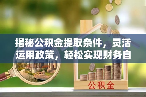 霍州揭秘公积金提取条件，灵活运用政策，轻松实现财务自由