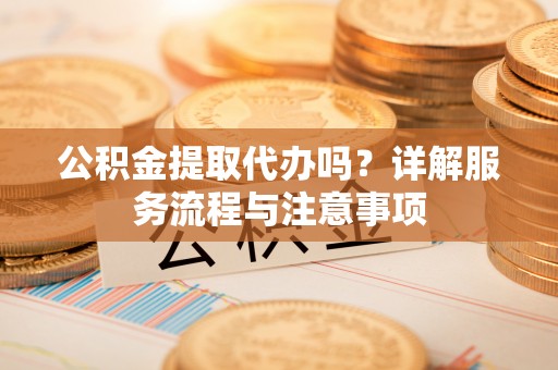 霍州公积金提取代办吗？详解服务流程与注意事项