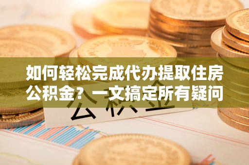 霍州如何轻松完成代办提取住房公积金？一文搞定所有疑问
