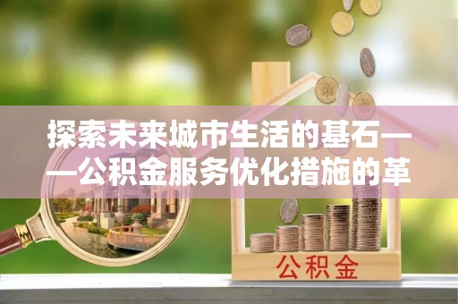 霍州探索未来城市生活的基石——公积金服务优化措施的革新与影响