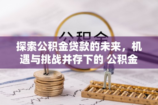 霍州探索公积金贷款的未来，机遇与挑战并存下的 公积金贷款风险防控