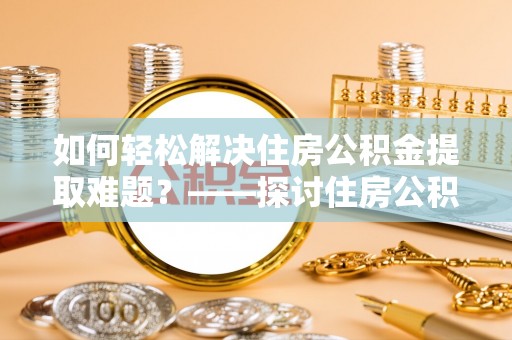霍州如何轻松解决住房公积金提取难题？——探讨住房公积金提取代办服务