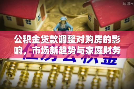 霍州公积金贷款调整对购房的影响，市场新趋势与家庭财务规划