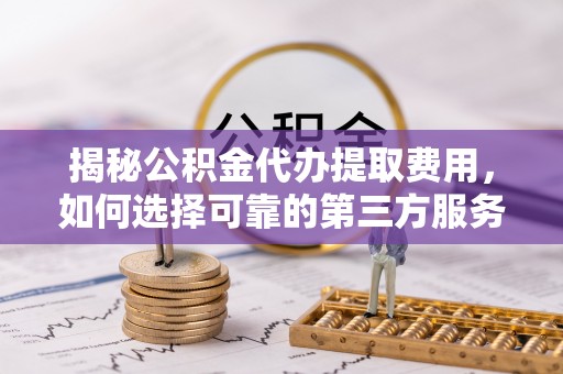 霍州揭秘公积金代办提取费用，如何选择可靠的第三方服务
